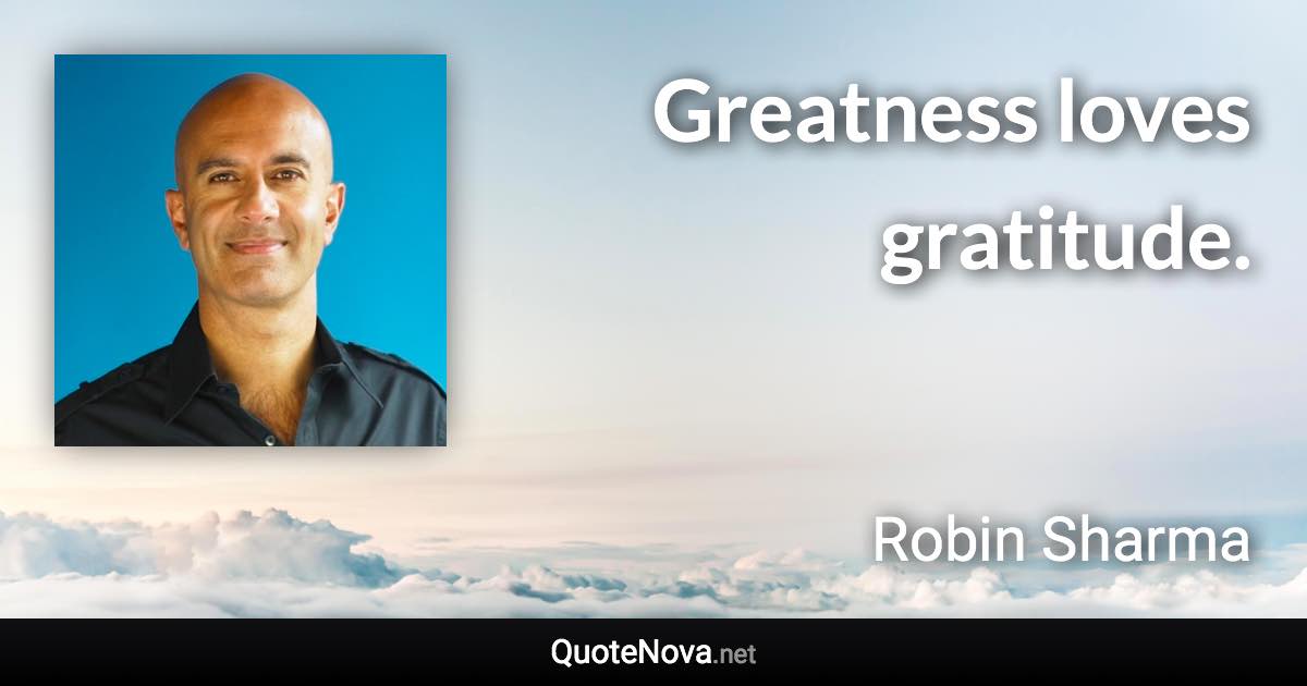 Greatness loves gratitude. - Robin Sharma quote