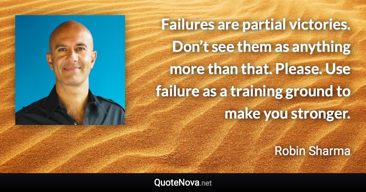 Failures are partial victories. Don’t see them as anything more than that. Please. Use failure as a training ground to make you stronger. - Robin Sharma quote