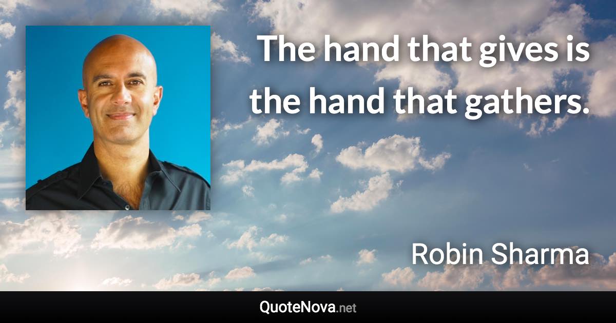 The hand that gives is the hand that gathers. - Robin Sharma quote