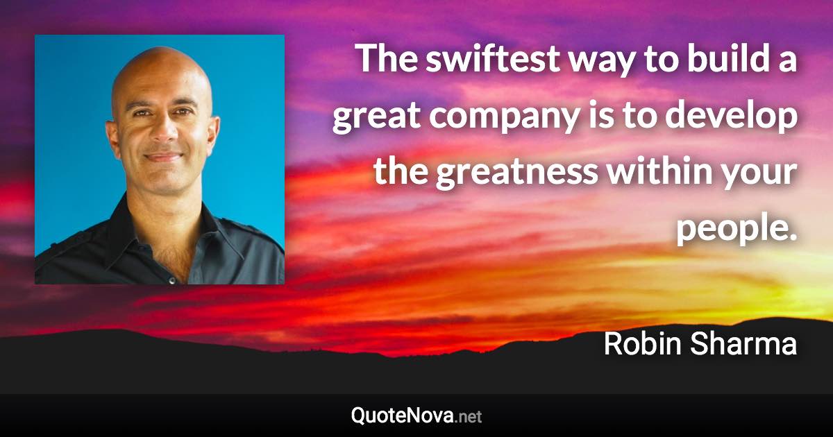 The swiftest way to build a great company is to develop the greatness within your people. - Robin Sharma quote