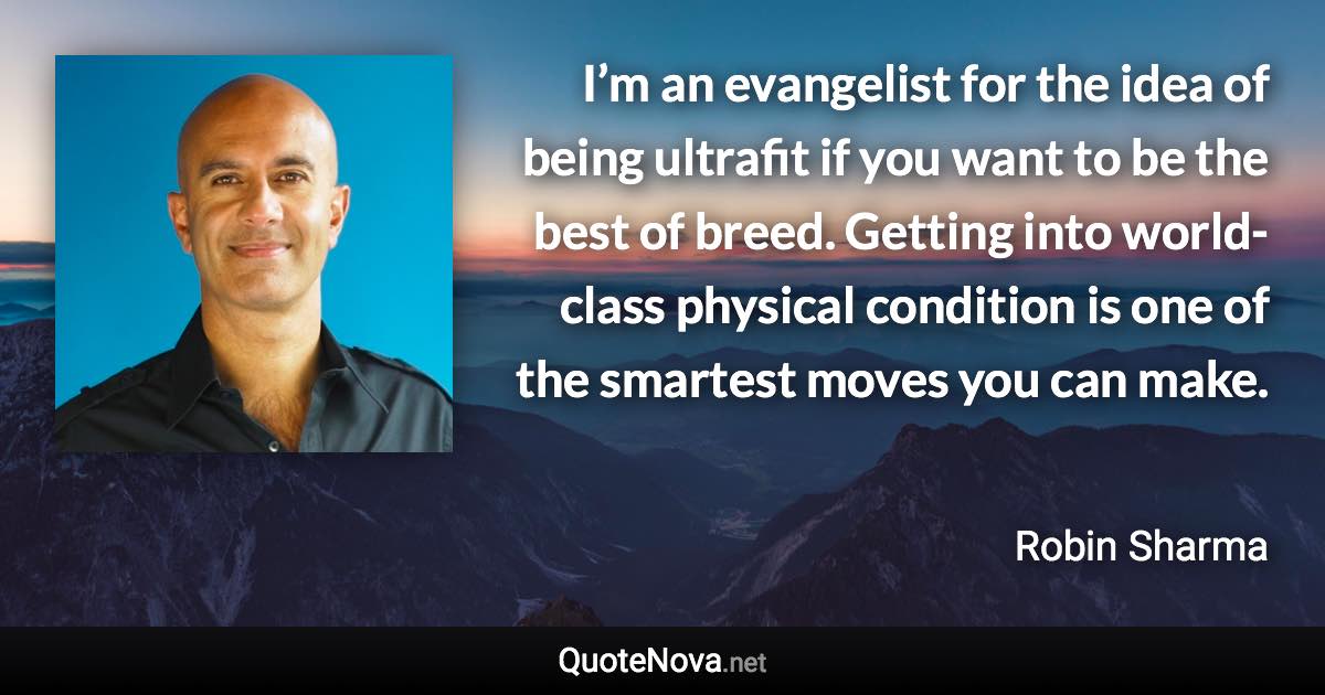 I’m an evangelist for the idea of being ultrafit if you want to be the best of breed. Getting into world-class physical condition is one of the smartest moves you can make. - Robin Sharma quote