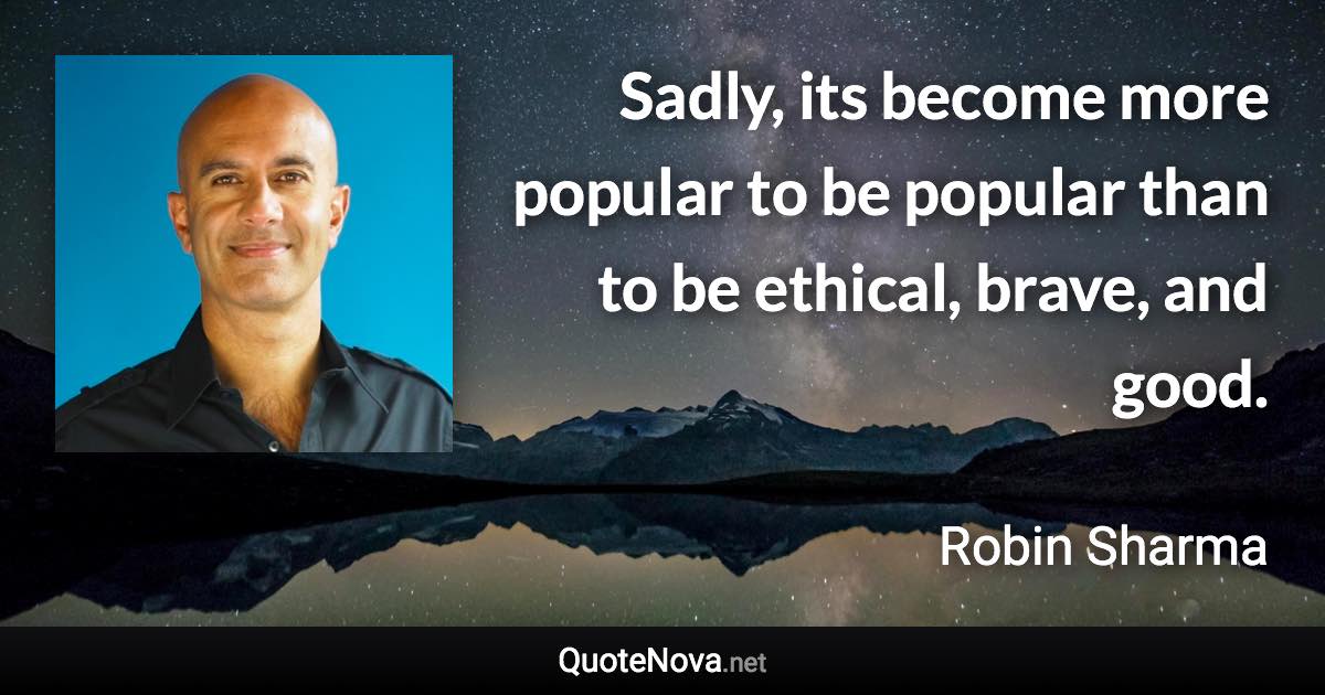 Sadly, its become more popular to be popular than to be ethical, brave, and good. - Robin Sharma quote