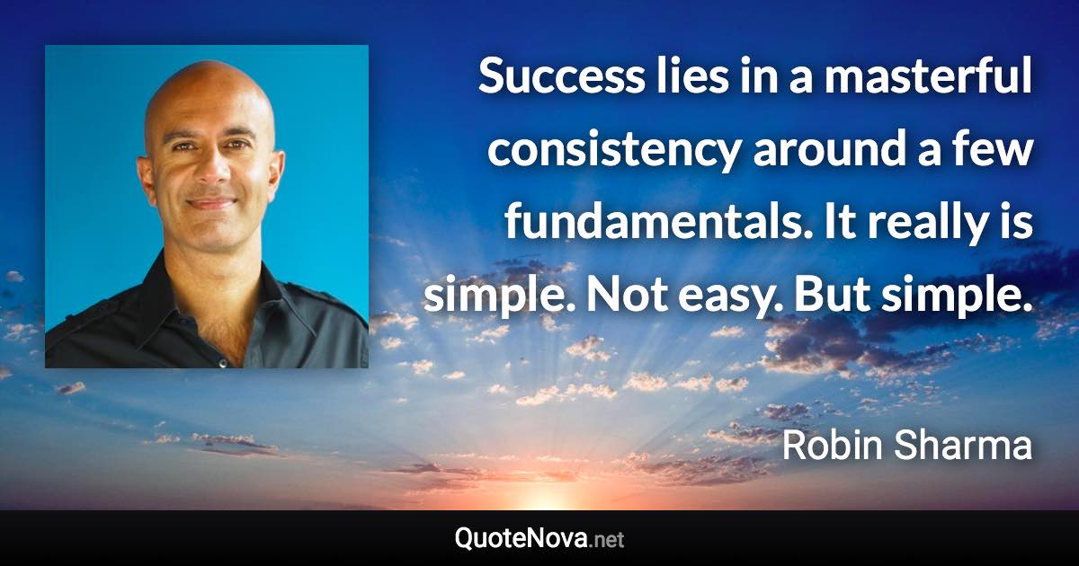 Success lies in a masterful consistency around a few fundamentals. It really is simple. Not easy. But simple. - Robin Sharma quote