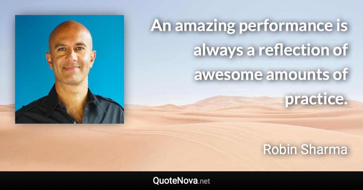 An amazing performance is always a reflection of awesome amounts of practice. - Robin Sharma quote