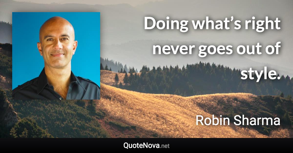Doing what’s right never goes out of style. - Robin Sharma quote