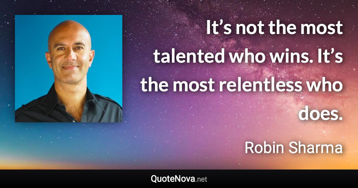 It’s not the most talented who wins. It’s the most relentless who does. - Robin Sharma quote