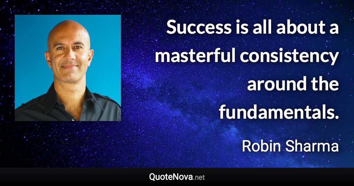 Success is all about a masterful consistency around the fundamentals. - Robin Sharma quote