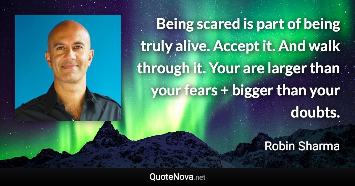 Being scared is part of being truly alive. Accept it. And walk through it. Your are larger than your fears + bigger than your doubts. - Robin Sharma quote