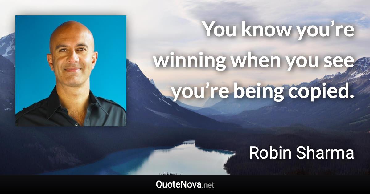 You know you’re winning when you see you’re being copied. - Robin Sharma quote