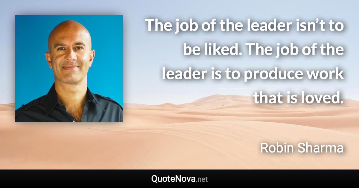 The job of the leader isn’t to be liked. The job of the leader is to produce work that is loved. - Robin Sharma quote