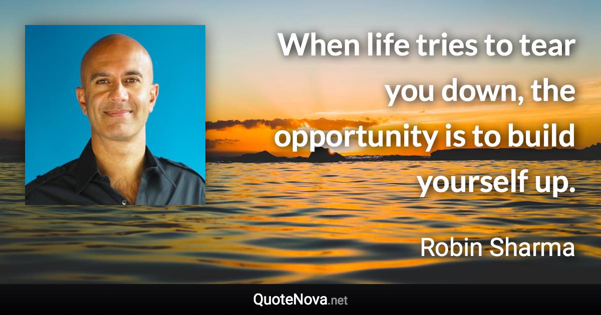 When life tries to tear you down, the opportunity is to build yourself up. - Robin Sharma quote