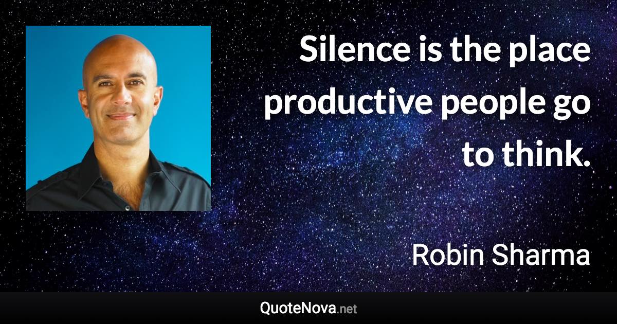 Silence is the place productive people go to think. - Robin Sharma quote