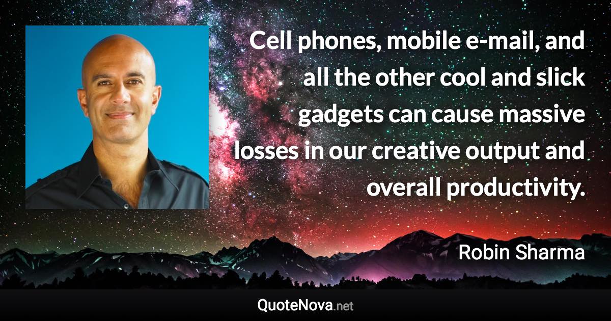 Cell phones, mobile e-mail, and all the other cool and slick gadgets can cause massive losses in our creative output and overall productivity. - Robin Sharma quote