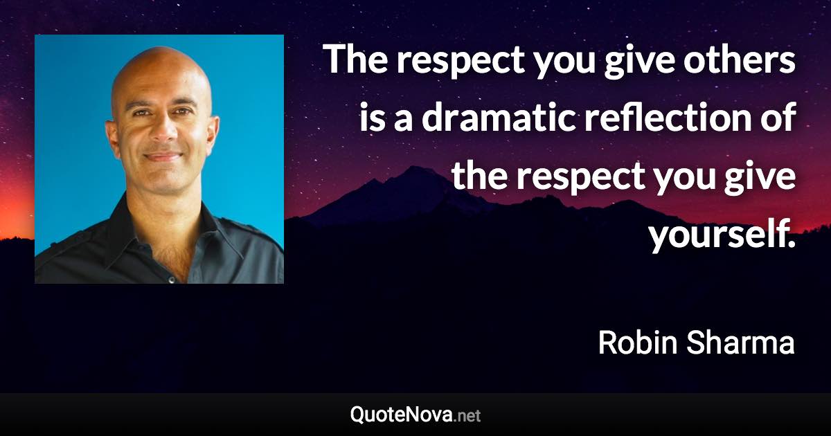 The respect you give others is a dramatic reflection of the respect you give yourself. - Robin Sharma quote