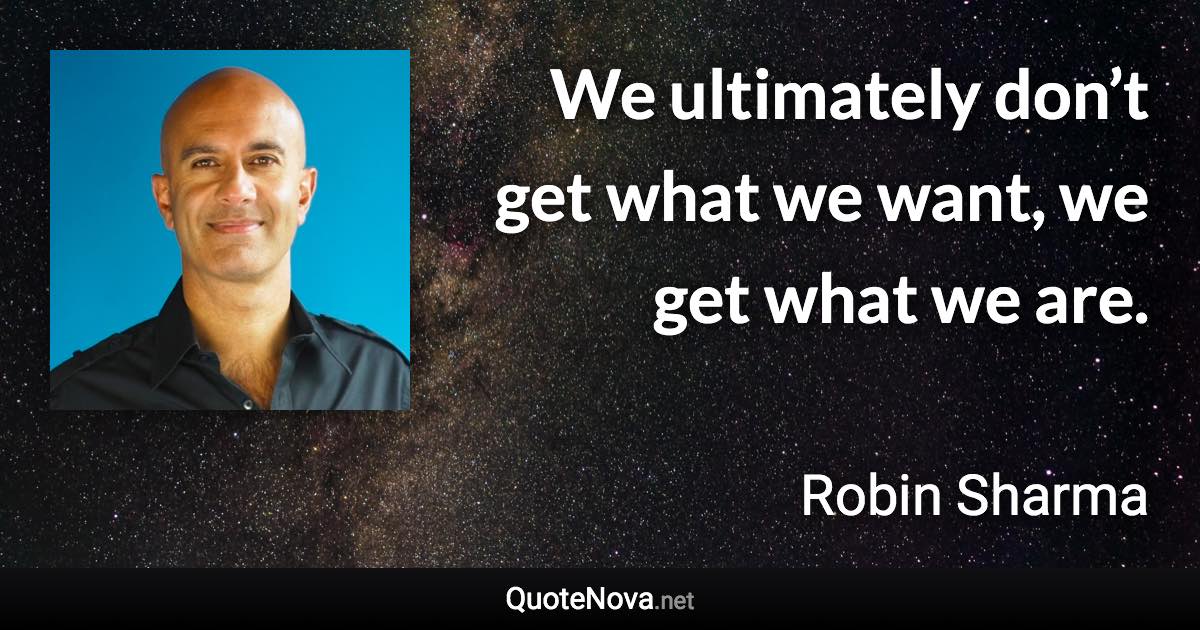 We ultimately don’t get what we want, we get what we are. - Robin Sharma quote