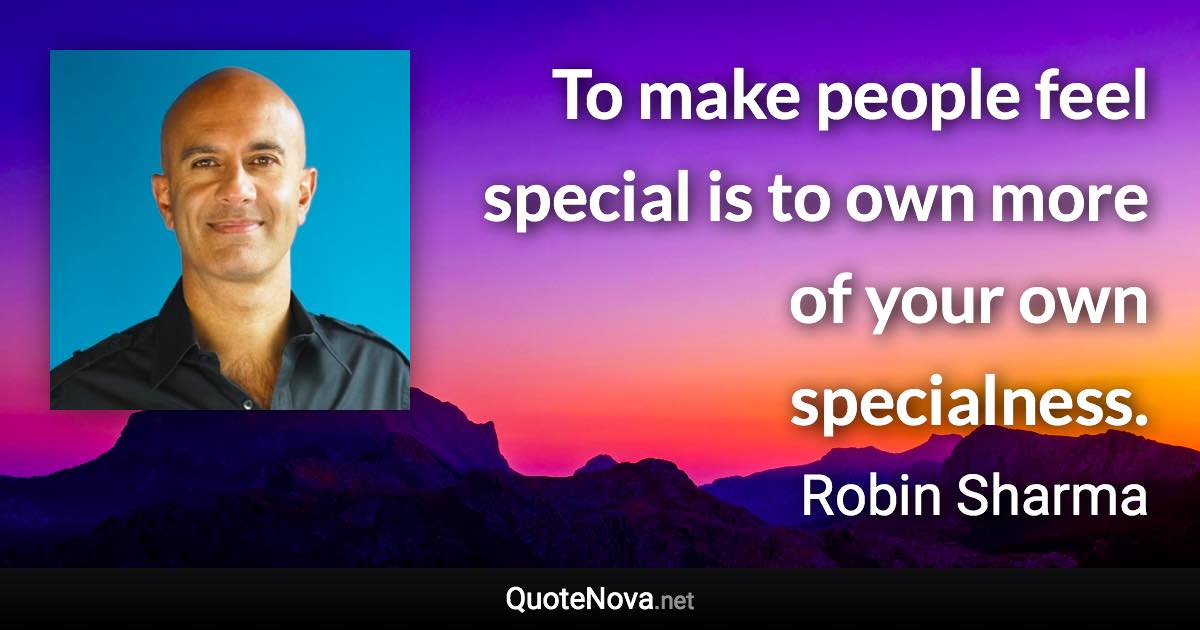 To make people feel special is to own more of your own specialness. - Robin Sharma quote