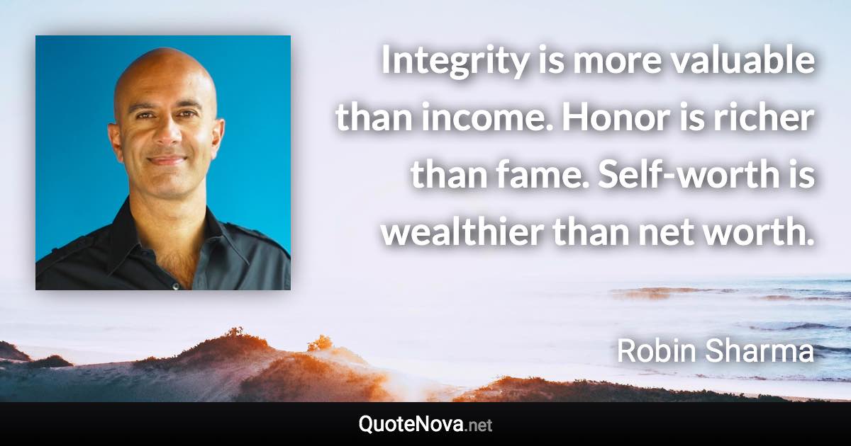 Integrity is more valuable than income. Honor is richer than fame. Self-worth is wealthier than net worth. - Robin Sharma quote