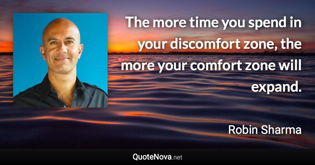 The more time you spend in your discomfort zone, the more your comfort zone will expand. - Robin Sharma quote