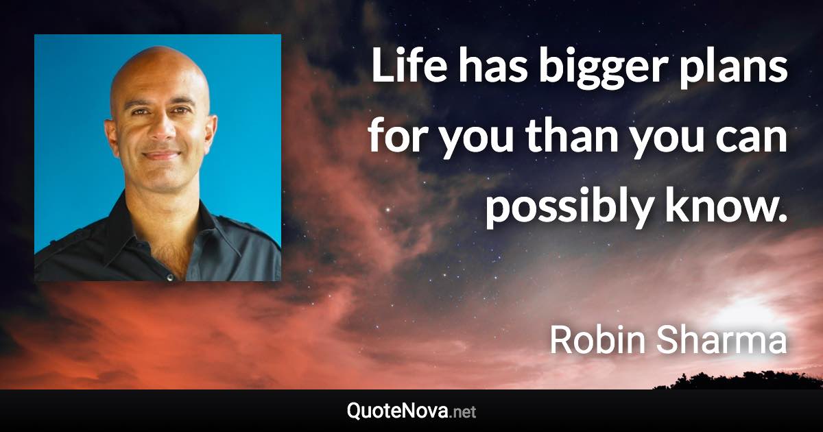 Life has bigger plans for you than you can possibly know. - Robin Sharma quote