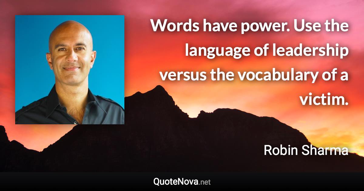 Words have power. Use the language of leadership versus the vocabulary of a victim. - Robin Sharma quote