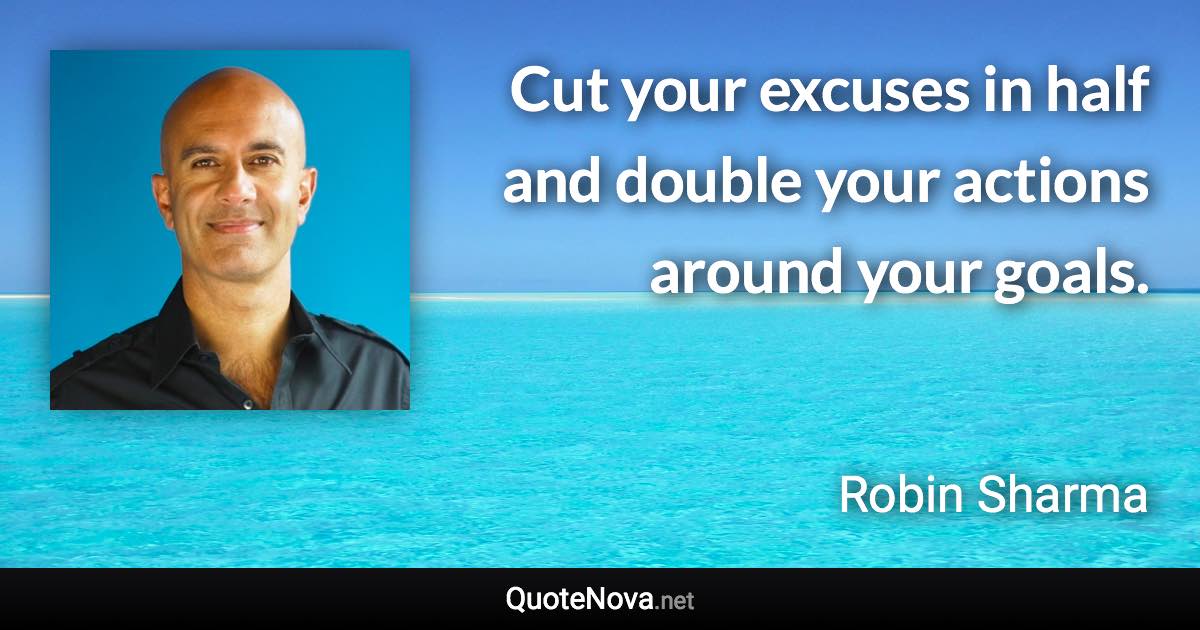 Cut your excuses in half and double your actions around your goals. - Robin Sharma quote