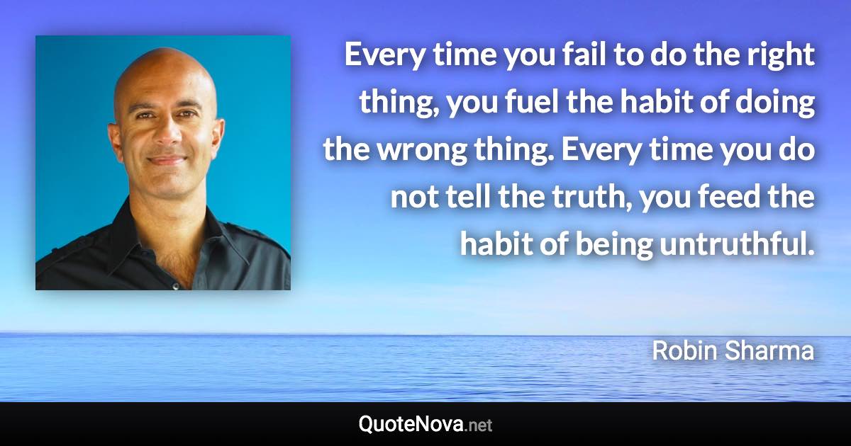 Every time you fail to do the right thing, you fuel the habit of doing the wrong thing. Every time you do not tell the truth, you feed the habit of being untruthful. - Robin Sharma quote