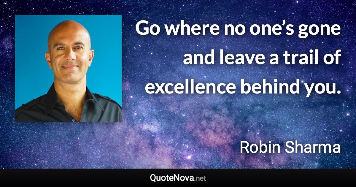 Go where no one’s gone and leave a trail of excellence behind you. - Robin Sharma quote