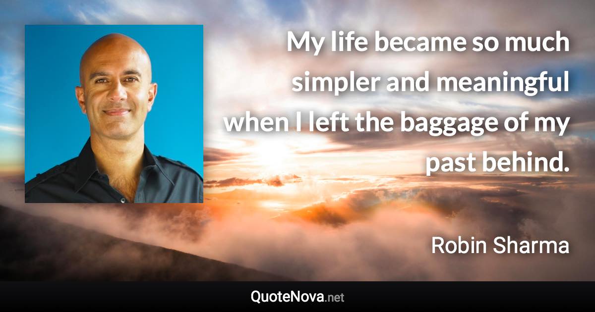 My life became so much simpler and meaningful when I left the baggage of my past behind. - Robin Sharma quote