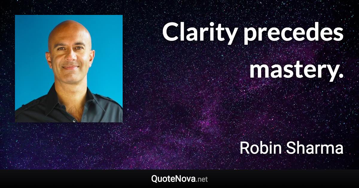 Clarity precedes mastery. - Robin Sharma quote