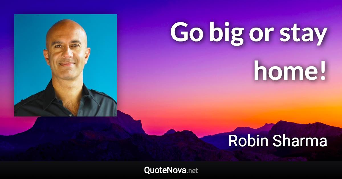 Go big or stay home! - Robin Sharma quote