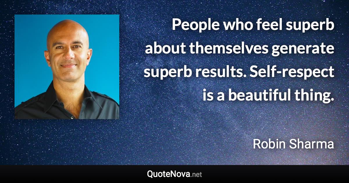 People who feel superb about themselves generate superb results. Self-respect is a beautiful thing. - Robin Sharma quote
