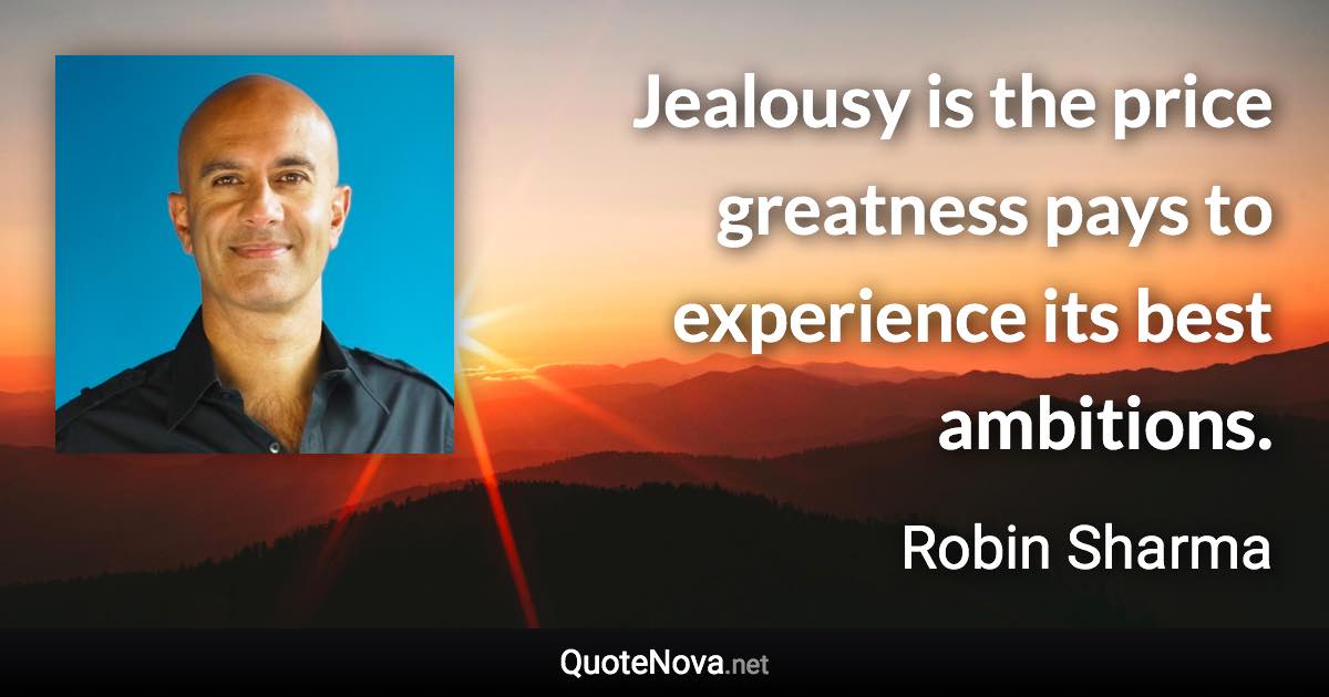 Jealousy is the price greatness pays to experience its best ambitions. - Robin Sharma quote