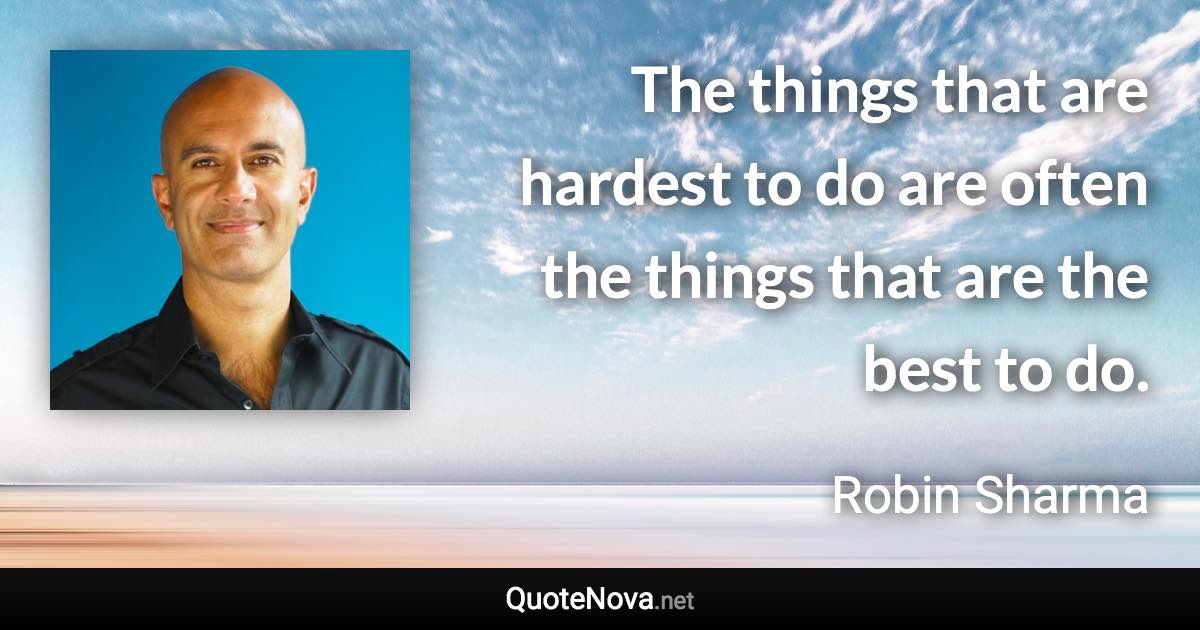 The things that are hardest to do are often the things that are the best to do. - Robin Sharma quote
