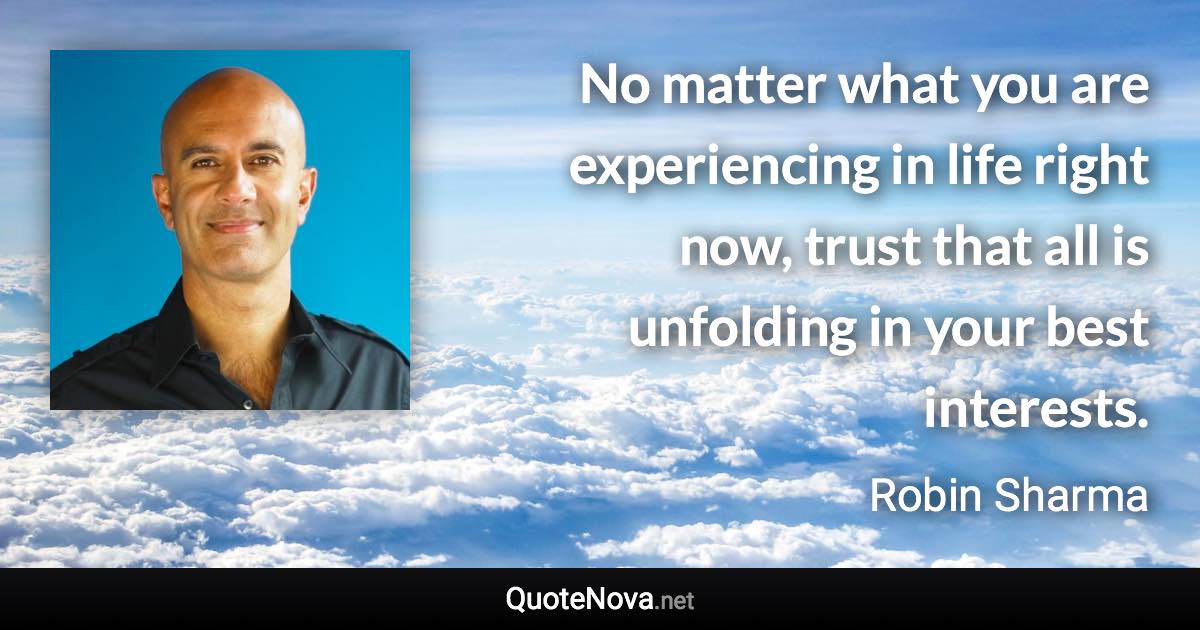 No matter what you are experiencing in life right now, trust that all is unfolding in your best interests. - Robin Sharma quote