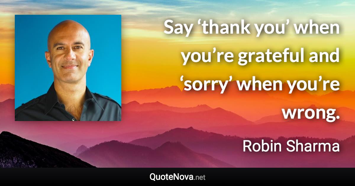 Say ‘thank you’ when you’re grateful and ‘sorry’ when you’re wrong. - Robin Sharma quote