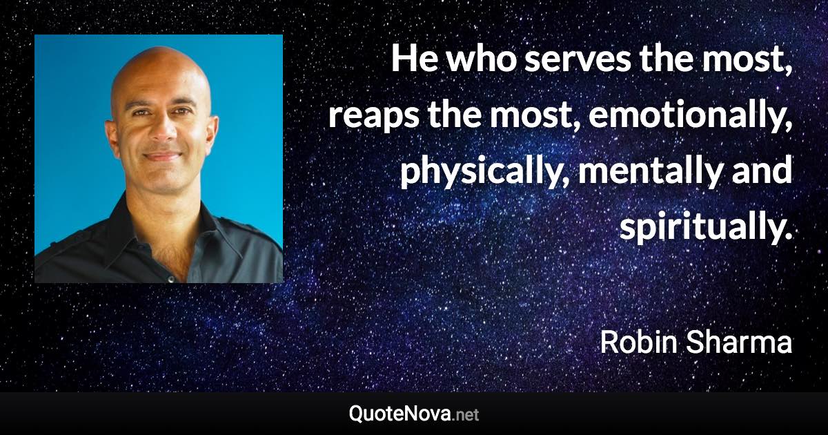 He who serves the most, reaps the most, emotionally, physically, mentally and spiritually. - Robin Sharma quote