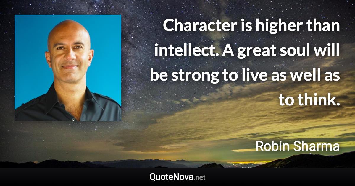 Character is higher than intellect. A great soul will be strong to live as well as to think. - Robin Sharma quote