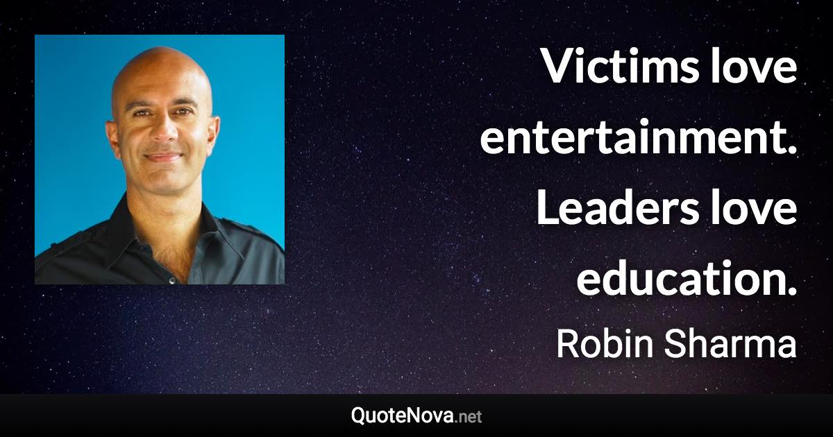 Victims love entertainment. Leaders love education. - Robin Sharma quote