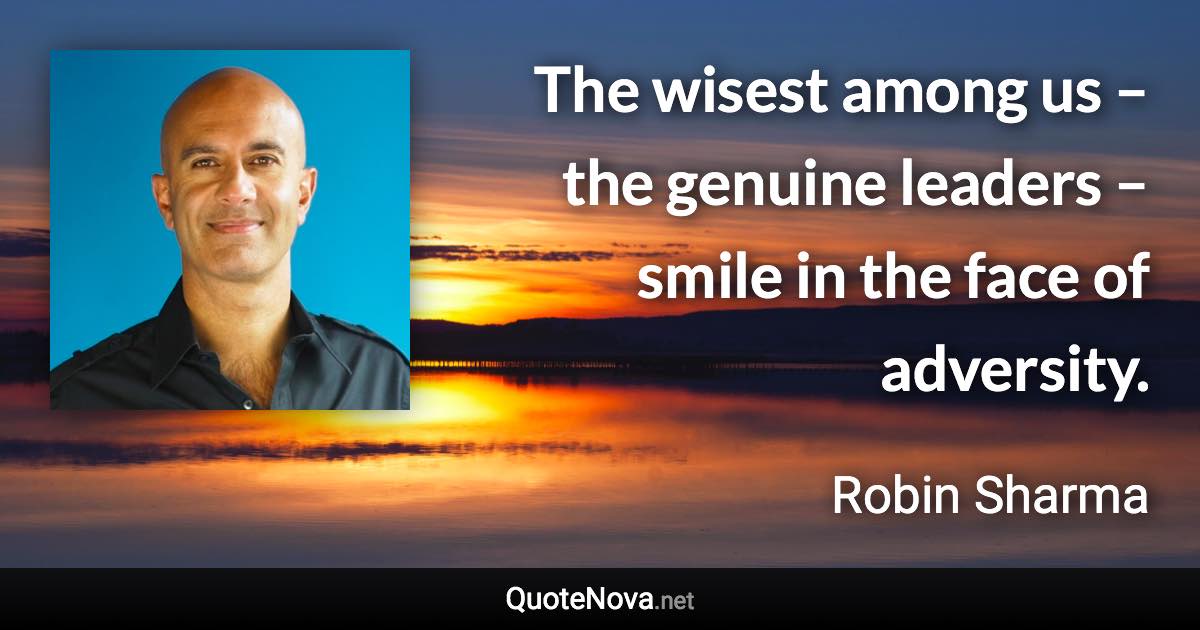 The wisest among us – the genuine leaders – smile in the face of adversity. - Robin Sharma quote