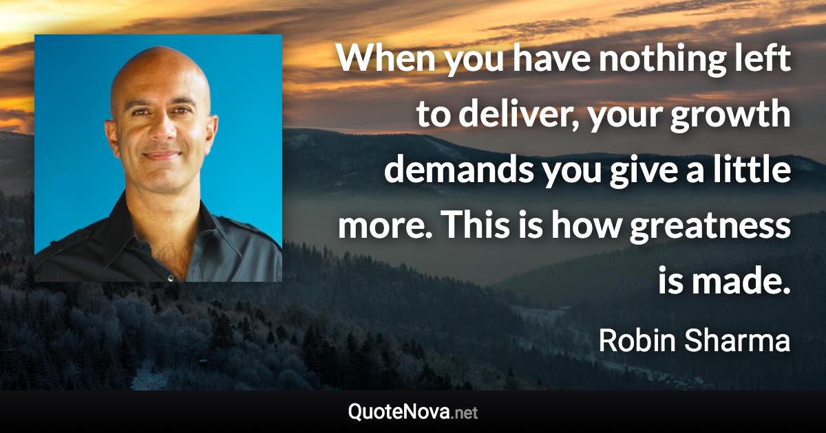 When you have nothing left to deliver, your growth demands you give a little more. This is how greatness is made. - Robin Sharma quote