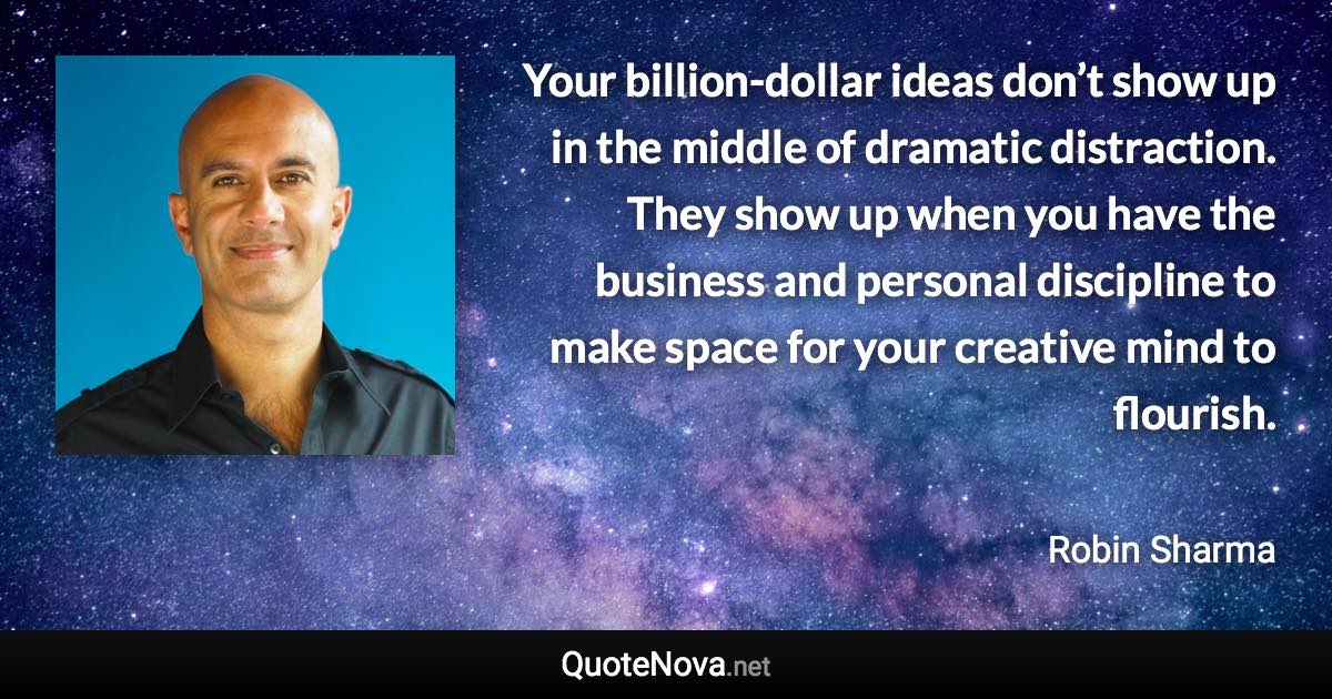 Your billion-dollar ideas don’t show up in the middle of dramatic distraction. They show up when you have the business and personal discipline to make space for your creative mind to flourish. - Robin Sharma quote