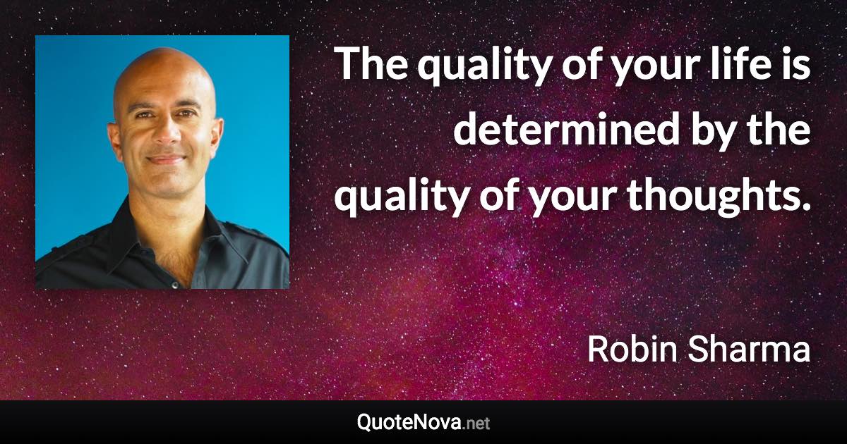 The quality of your life is determined by the quality of your thoughts. - Robin Sharma quote