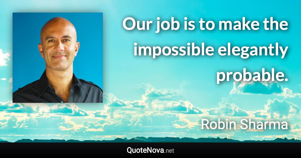 Our job is to make the impossible elegantly probable. - Robin Sharma quote