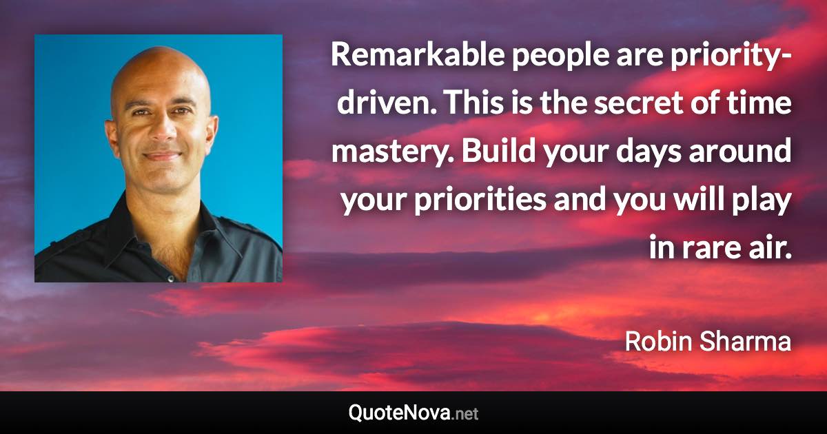 Remarkable people are priority-driven. This is the secret of time mastery. Build your days around your priorities and you will play in rare air. - Robin Sharma quote