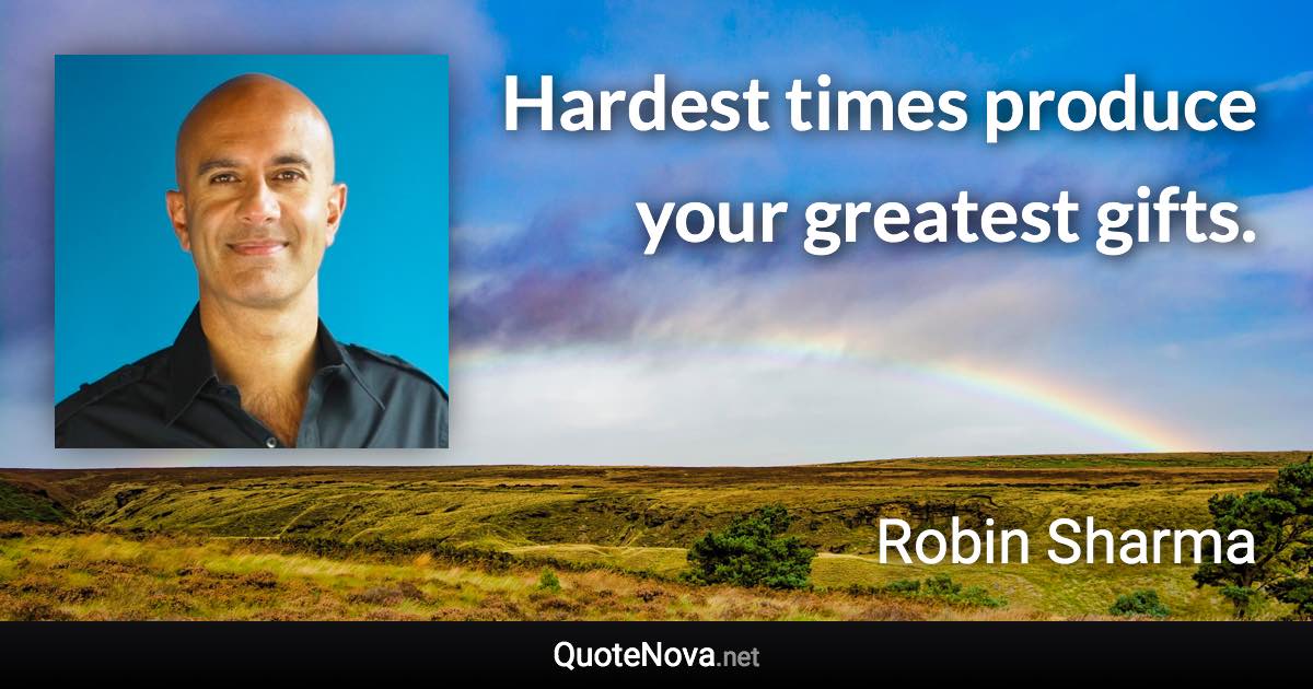 Hardest times produce your greatest gifts. - Robin Sharma quote