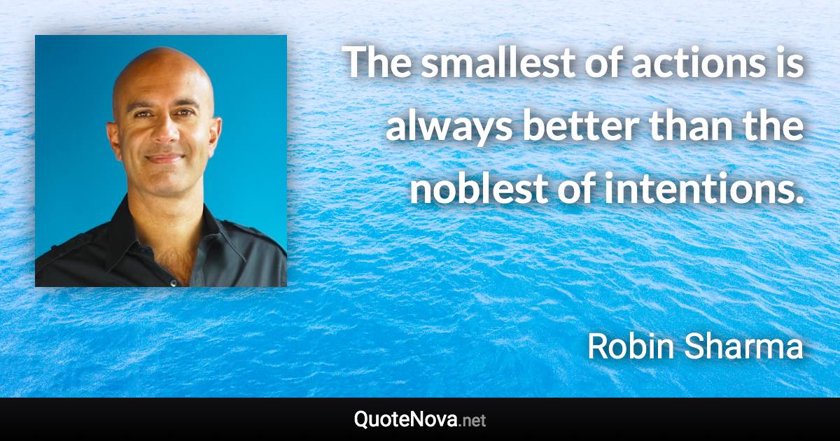 The smallest of actions is always better than the noblest of intentions. - Robin Sharma quote