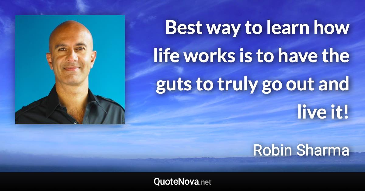 Best way to learn how life works is to have the guts to truly go out and live it! - Robin Sharma quote