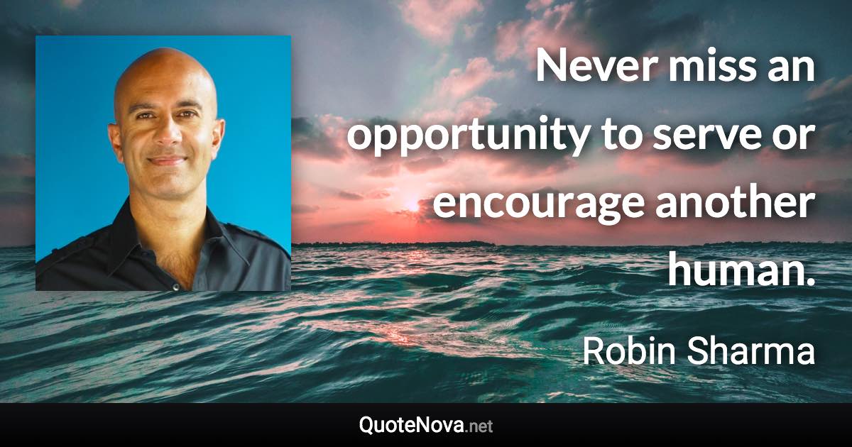 Never miss an opportunity to serve or encourage another human. - Robin Sharma quote