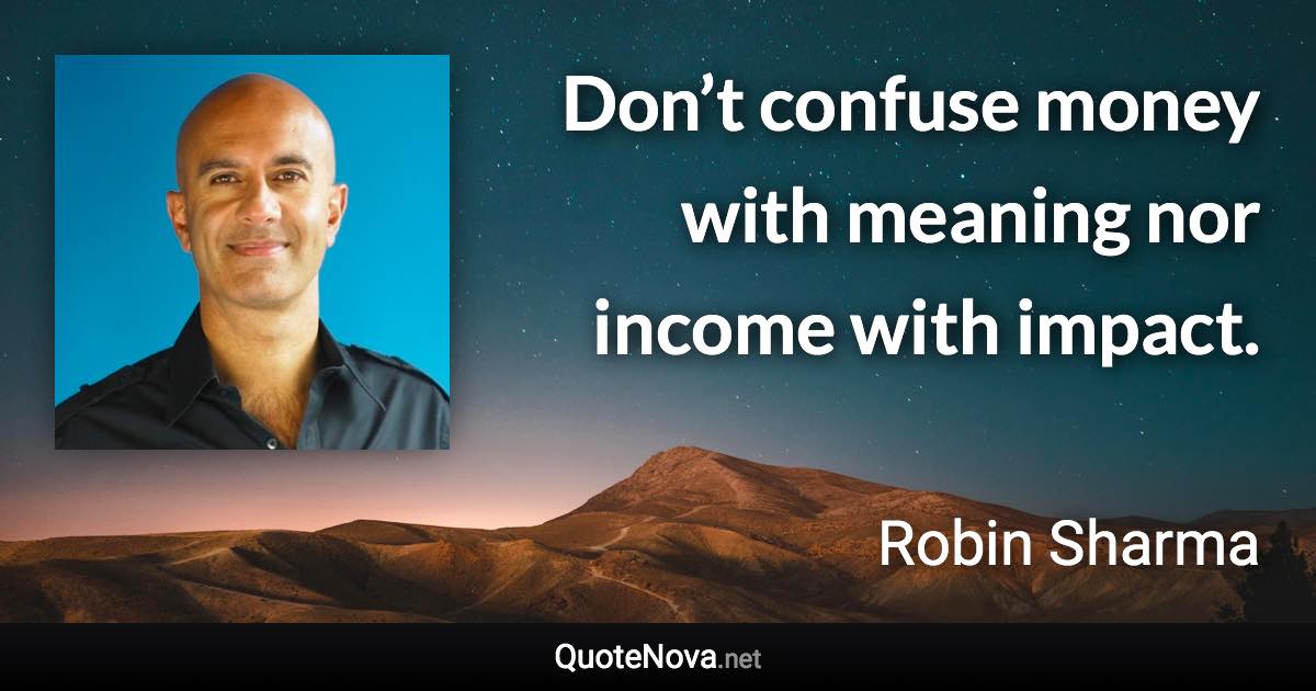 Don’t confuse money with meaning nor income with impact. - Robin Sharma quote