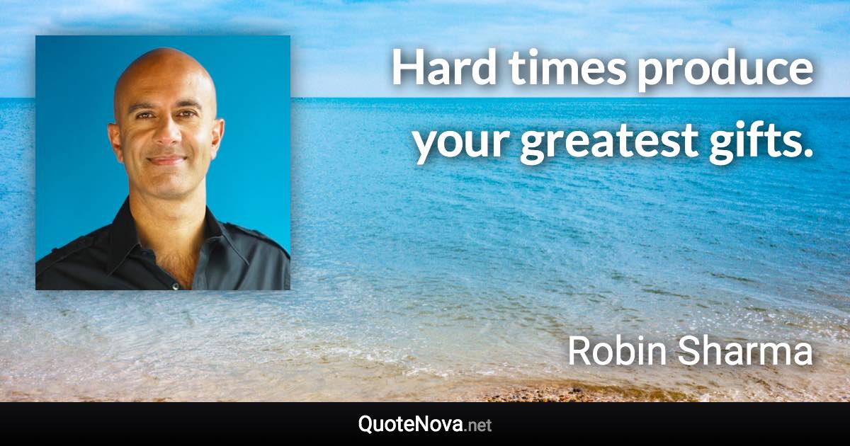 Hard times produce your greatest gifts. - Robin Sharma quote